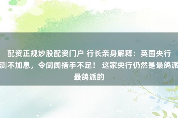 配资正规炒股配资门户 行长亲身解释:英国央行不测不加息,令阛阓措手不足! 这家央行仍然是最鸽派的