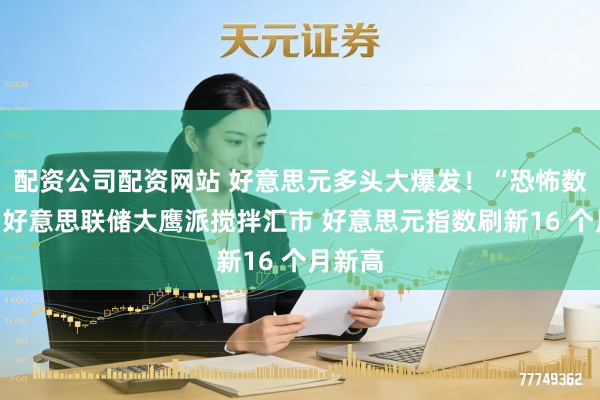 配资公司配资网站 好意思元多头大爆发！“恐怖数据”与好意思联储大鹰派搅拌汇市 好意思元指数刷新16 个月新高