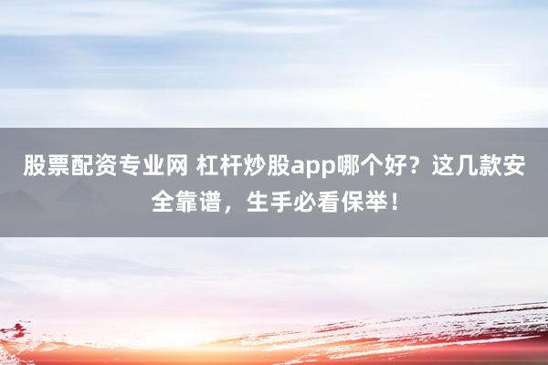 股票配资专业网 杠杆炒股app哪个好？这几款安全靠谱，生手必看保举！