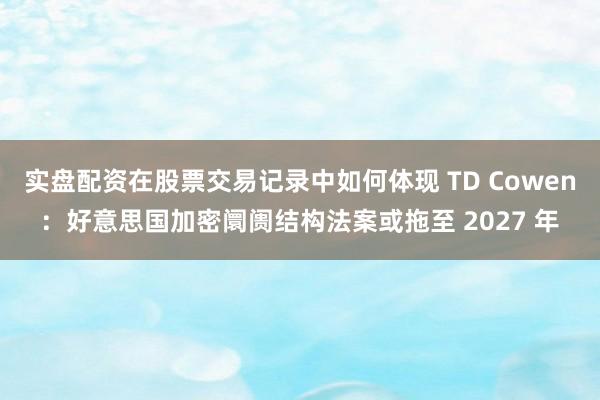 实盘配资在股票交易记录中如何体现 TD Cowen:好意思国加密阛阓结构法案或拖至 2027 年