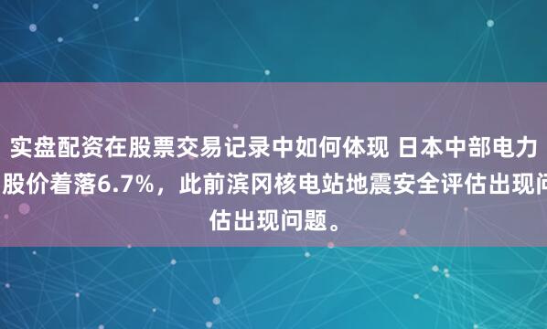 实盘配资在股票交易记录中如何体现 日本中部电力公司股价着落6.7%，此前滨冈核电站地震安全评估出现问题。