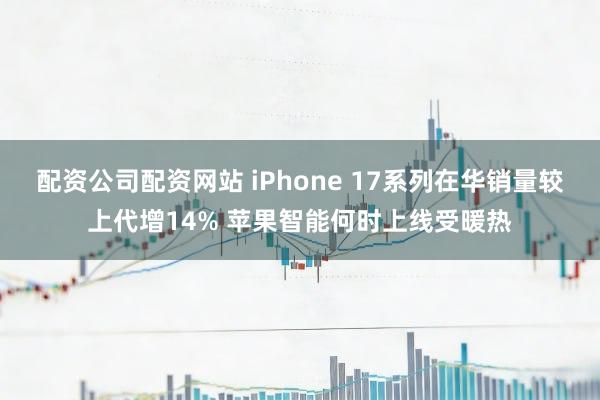 配资公司配资网站 iPhone 17系列在华销量较上代增14% 苹果智能何时上线受暖热