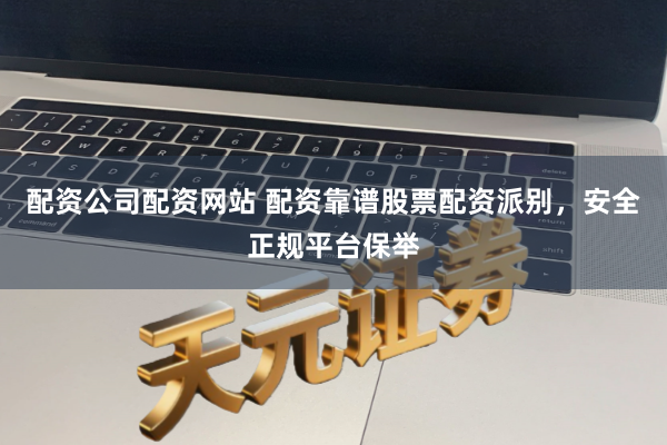 配资公司配资网站 配资靠谱股票配资派别,安全正规平台保举