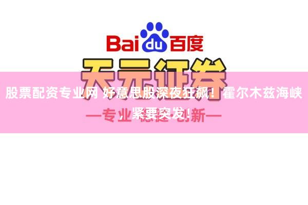 股票配资专业网 好意思股深夜狂飙！霍尔木兹海峡，紧要突发！