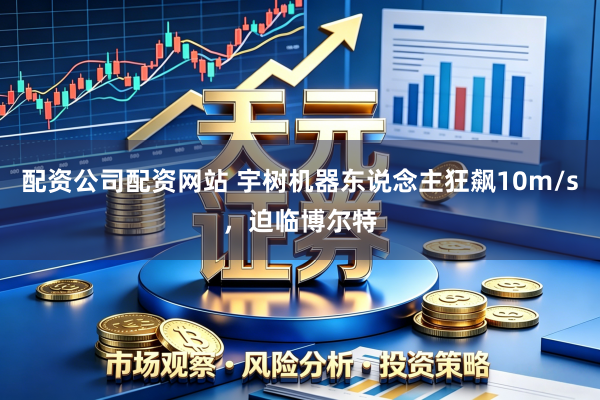 配资公司配资网站 宇树机器东说念主狂飙10m/s,迫临博尔特