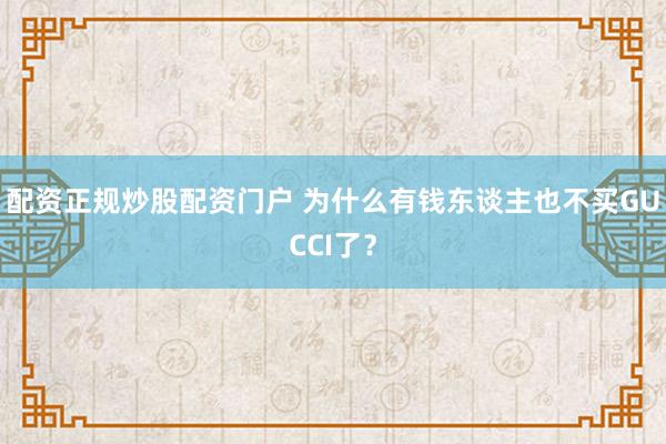 配资正规炒股配资门户 为什么有钱东谈主也不买GUCCI了?