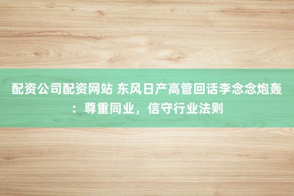 配资公司配资网站 东风日产高管回话李念念炮轰:尊重同业,信守行业法则
