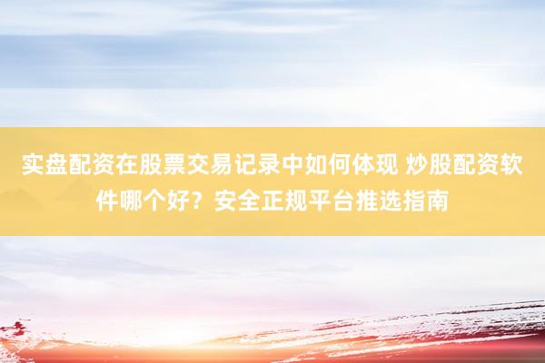 实盘配资在股票交易记录中如何体现 炒股配资软件哪个好?安全正规平台推选指南