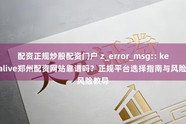 配资正规炒股配资门户 z_error_msg:: keep-alive郑州配资网站靠谱吗？正规平台选择指南与风险教导