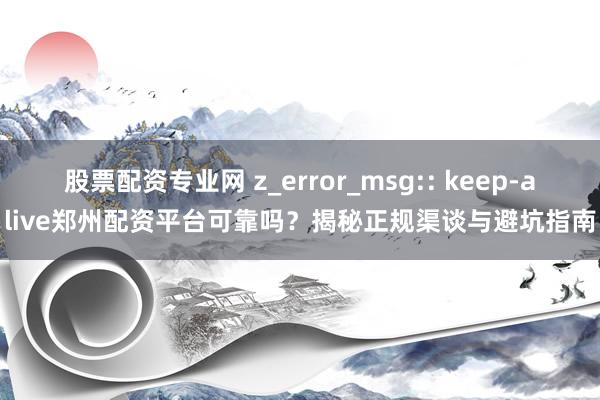 股票配资专业网 z_error_msg:: keep-alive郑州配资平台可靠吗？揭秘正规渠谈与避坑指南