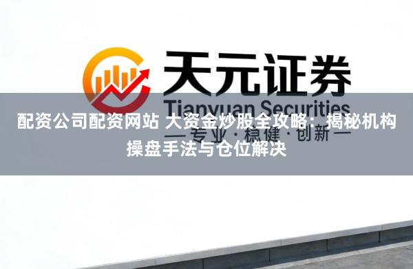 配资公司配资网站 大资金炒股全攻略：揭秘机构操盘手法与仓位解决