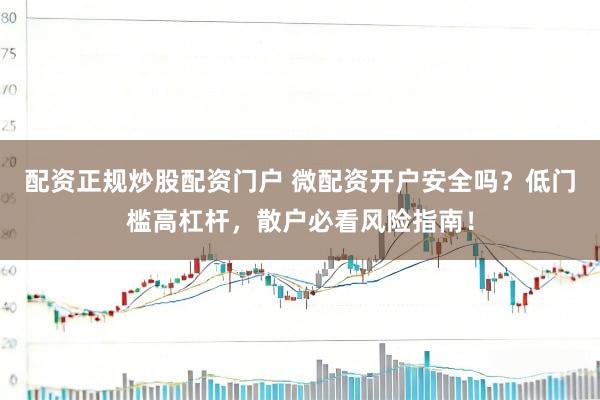 配资正规炒股配资门户 微配资开户安全吗？低门槛高杠杆，散户必看风险指南！