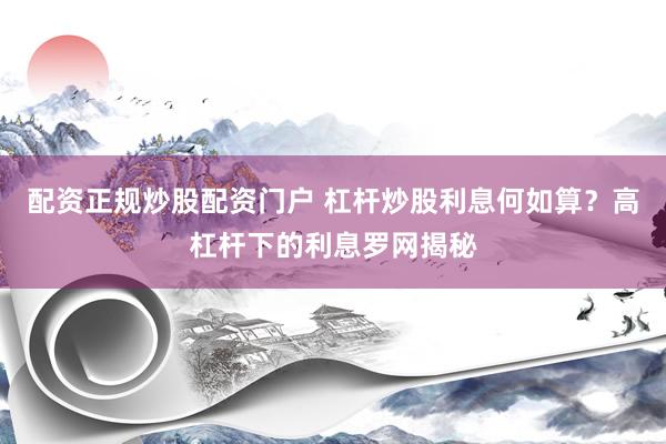 配资正规炒股配资门户 杠杆炒股利息何如算？高杠杆下的利息罗网揭秘