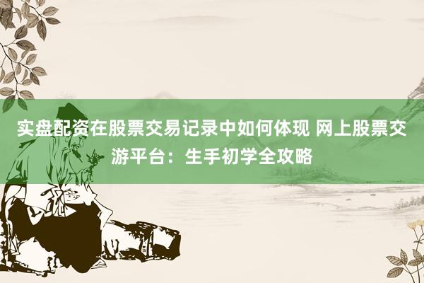 实盘配资在股票交易记录中如何体现 网上股票交游平台：生手初学全攻略