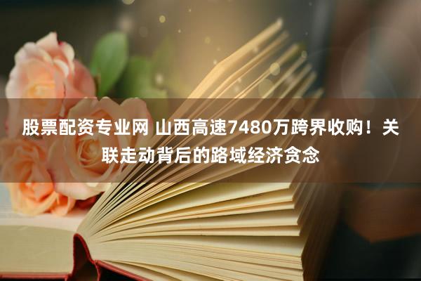 股票配资专业网 山西高速7480万跨界收购！关联走动背后的路域经济贪念