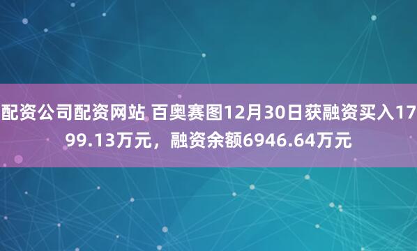 配资公司配资网站 百奥赛图12月30日获融资买入1799.13万元，融资余额6946.64万元
