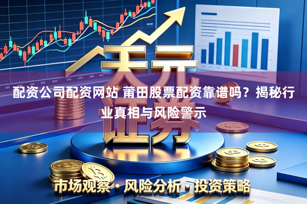 配资公司配资网站 莆田股票配资靠谱吗？揭秘行业真相与风险警示