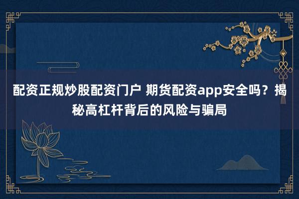 配资正规炒股配资门户 期货配资app安全吗？揭秘高杠杆背后的风险与骗局