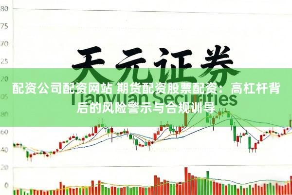 配资公司配资网站 期货配资股票配资：高杠杆背后的风险警示与合规训导