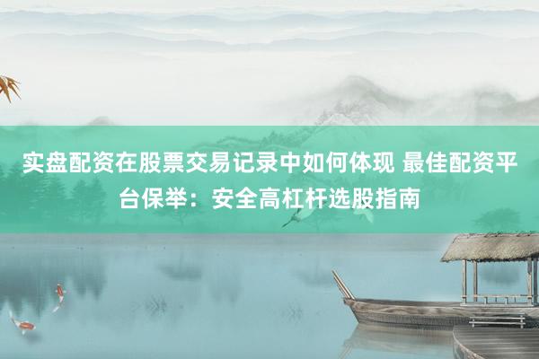 实盘配资在股票交易记录中如何体现 最佳配资平台保举：安全高杠杆选股指南