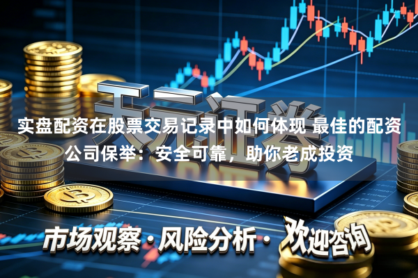 实盘配资在股票交易记录中如何体现 最佳的配资公司保举：安全可靠，助你老成投资