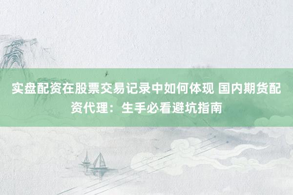实盘配资在股票交易记录中如何体现 国内期货配资代理：生手必看避坑指南