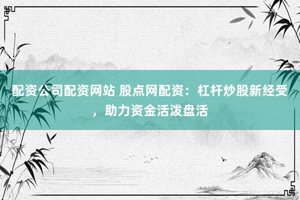配资公司配资网站 股点网配资：杠杆炒股新经受，助力资金活泼盘活