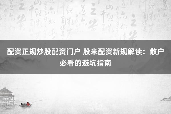 配资正规炒股配资门户 股米配资新规解读：散户必看的避坑指南