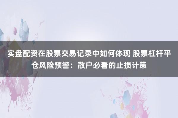 实盘配资在股票交易记录中如何体现 股票杠杆平仓风险预警：散户必看的止损计策