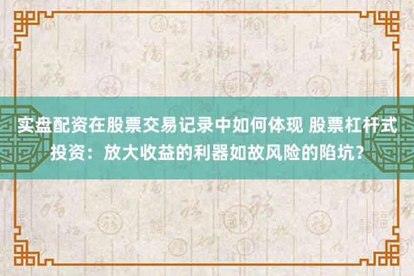 实盘配资在股票交易记录中如何体现 股票杠杆式投资：放大收益的利器如故风险的陷坑？
